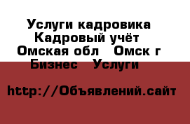 Услуги кадровика. Кадровый учёт - Омская обл., Омск г. Бизнес » Услуги   